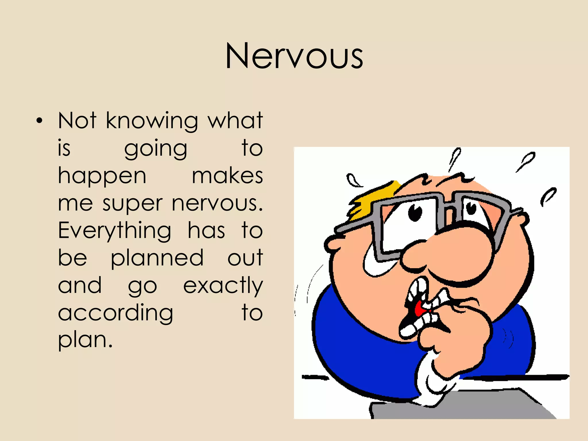 Nervous
• Not knowing what
  is    going    to
  happen      makes
  me super nervous.
  Everything has to
  be planned out
  and go exactly
  according      to
  plan.
 