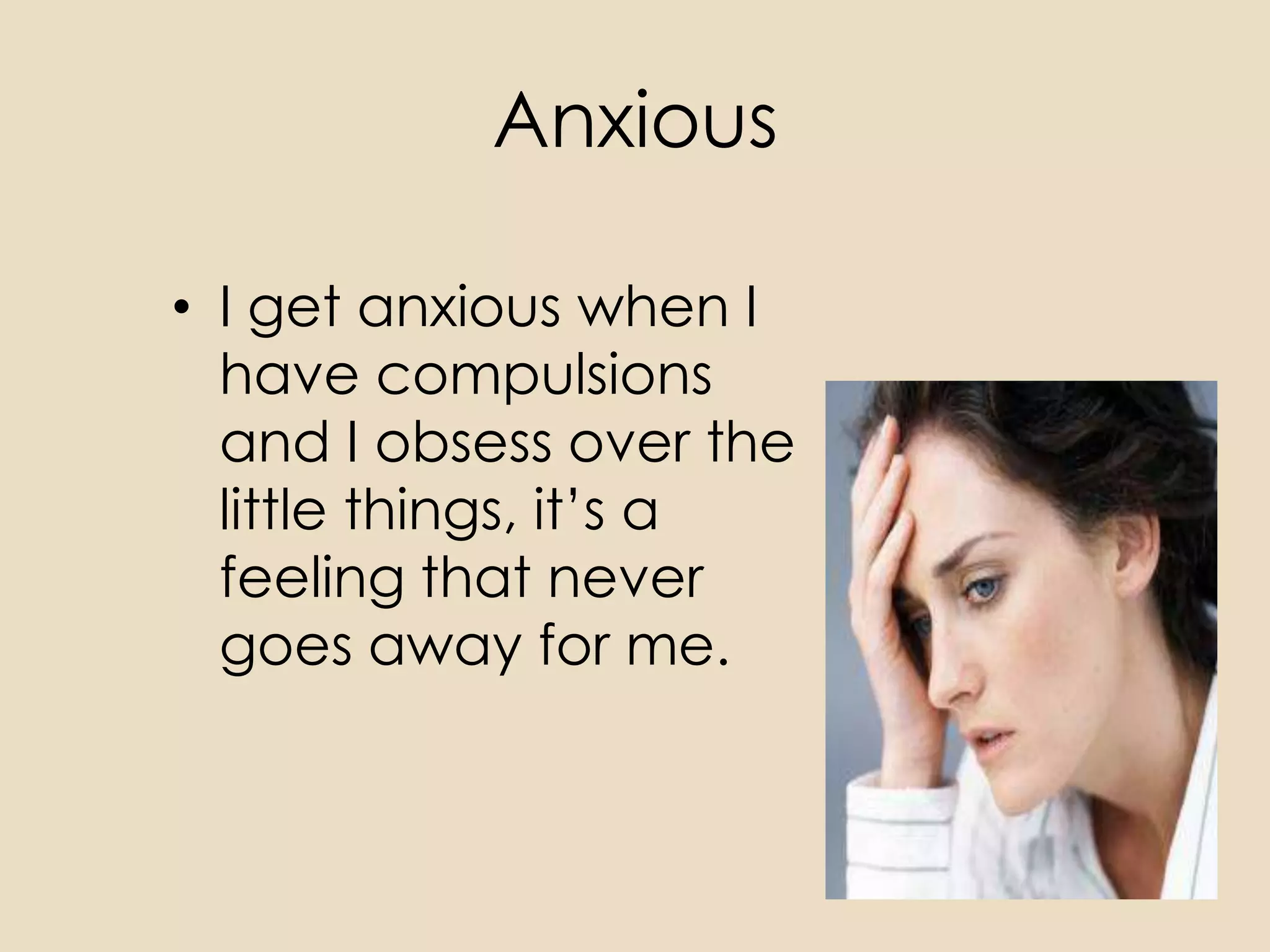 Anxious

• I get anxious when I
  have compulsions
  and I obsess over the
  little things, it’s a
  feeling that never
  goes away for me.
 