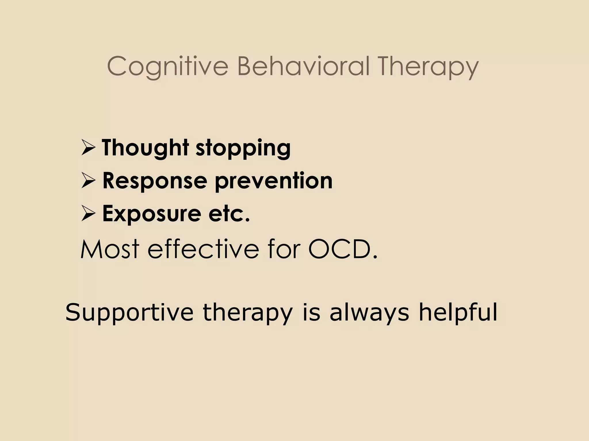 Cognitive Behavioral Therapy


  Thought stopping
  Response prevention
  Exposure etc.
 Most effective for OCD.

Supportive therapy is always helpful
 