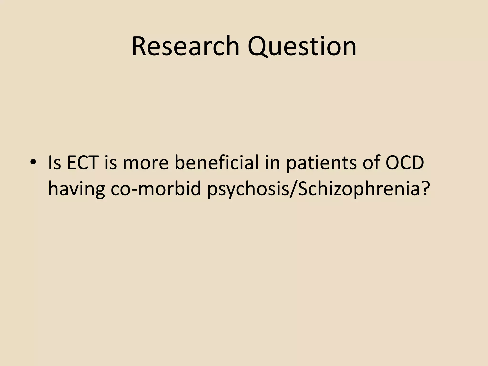 Research Question


• Is ECT is more beneficial in patients of OCD
  having co-morbid psychosis/Schizophrenia?
 
