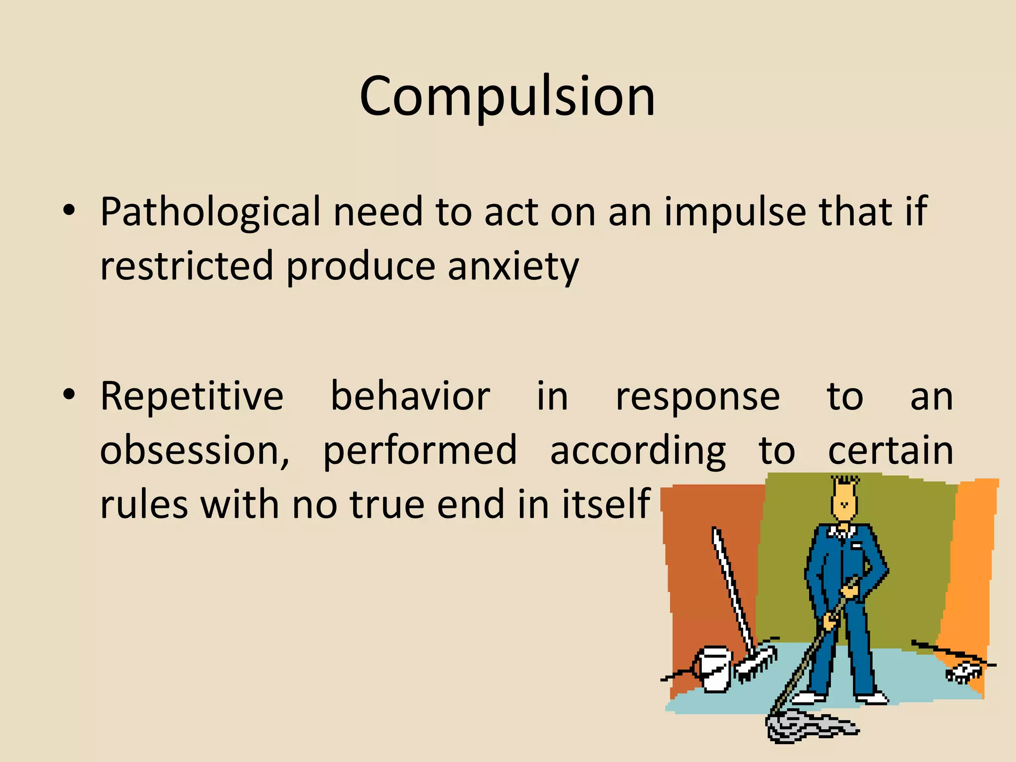 Compulsion
• Pathological need to act on an impulse that if
  restricted produce anxiety

• Repetitive behavior in response to an
  obsession, performed according to certain
  rules with no true end in itself
 