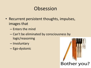Obsession
• Recurrent persistent thoughts, impulses,
  images that
  – Enters the mind
  – Can’t be eliminated by consciousness by
    logic/reasoning
  – Involuntary
  – Ego-dystonic
 