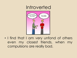 Introverted




• I find that I am very unfond of others
  even my closest friends, when my
  compulsions are really bad.
 