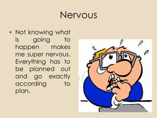 Nervous
• Not knowing what
  is    going    to
  happen      makes
  me super nervous.
  Everything has to
  be planned out
  and go exactly
  according      to
  plan.
 
