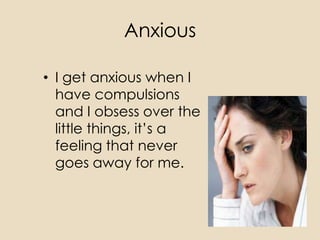 Anxious

• I get anxious when I
  have compulsions
  and I obsess over the
  little things, it’s a
  feeling that never
  goes away for me.
 