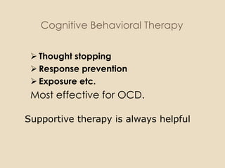 Cognitive Behavioral Therapy


  Thought stopping
  Response prevention
  Exposure etc.
 Most effective for OCD.

Supportive therapy is always helpful
 