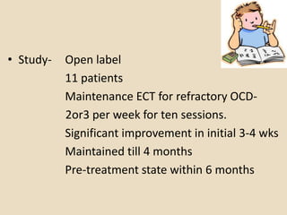 • Study-   Open label
           11 patients
           Maintenance ECT for refractory OCD-
           2or3 per week for ten sessions.
           Significant improvement in initial 3-4 wks
           Maintained till 4 months
           Pre-treatment state within 6 months
 