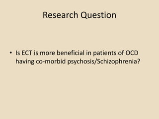 Research Question


• Is ECT is more beneficial in patients of OCD
  having co-morbid psychosis/Schizophrenia?
 
