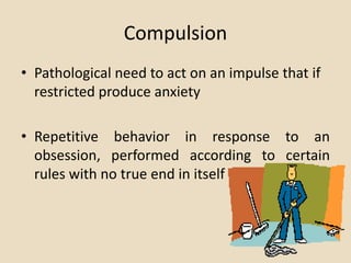 Compulsion
• Pathological need to act on an impulse that if
  restricted produce anxiety

• Repetitive behavior in response to an
  obsession, performed according to certain
  rules with no true end in itself
 