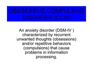 OBSSESSIVE COMPULSIVE
   DISORDER (OCD)

   An anxiety disorder (DSM-IV )
    characterized by recurrent
  unwanted thoughts (obsessions)
    and/or repetitive behaviors
     (compulsions) that cause
      problems in information
            processing.
 