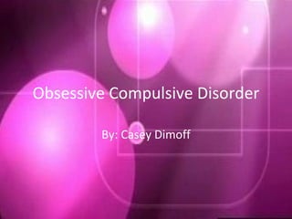 Obsessive Compulsive Disorder By: Casey Dimoff 