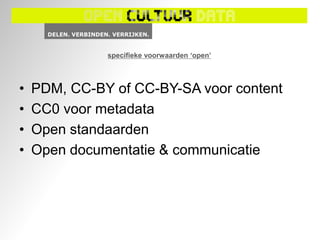 specifieke voorwaarden ‘open’



•   PDM, CC-BY of CC-BY-SA voor content
•   CC0 voor metadata
•   Open standaarden
•   Open documentatie & communicatie
 