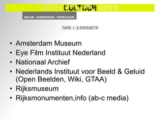 FASE 1: 8 DATASETS



• Amsterdam Museum
• Eye Film Instituut Nederland
• Nationaal Archief
• Nederlands Instituut voor Beeld & Geluid
  (Open Beelden, Wiki, GTAA)
• Rijksmuseum
• Rijksmonumenten,info (ab-c media)
 