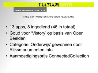 FASE 1: UITKOMSTEN APPS VOOR NEDERLAND



• 13 apps, 8 ingediend (46 in totaal)
• Goud voor ‘Vistory’ op basis van Open
  Beelden
• Categorie ‘Onderwijs’ gewonnen door
  Rijksmonumenten.info
• Aanmoedigingsprijs ConnectedCollection
 