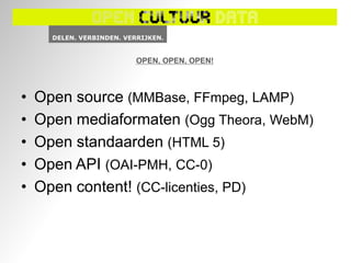 OPEN, OPEN, OPEN!



•   Open source (MMBase, FFmpeg, LAMP)
•   Open mediaformaten (Ogg Theora, WebM)
•   Open standaarden (HTML 5)
•   Open API (OAI-PMH, CC-0)
•   Open content! (CC-licenties, PD)
 