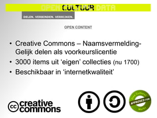 OPEN CONTENT



• Creative Commons – Naamsvermelding-
  Gelijk delen als voorkeurslicentie
• 3000 items uit ‘eigen’ collecties (nu 1700)
• Beschikbaar in ‘internetkwaliteit’
 