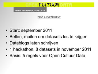 FASE 1: EXPERIMENT




•   Start: september 2011
•   Bellen, mailen om datasets los te krijgen
•   Datablogs laten schrijven
•   1 hackathon, 8 datasets in november 2011
•   Basis: 5 regels voor Open Cultuur Data
 