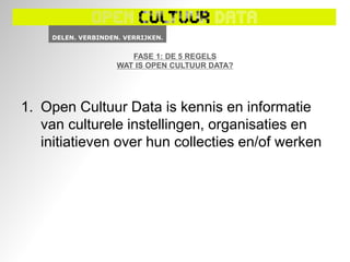 FASE 1: DE 5 REGELS
               WAT IS OPEN CULTUUR DATA?




1. Open Cultuur Data is kennis en informatie
   van culturele instellingen, organisaties en
   initiatieven over hun collecties en/of werken
 
