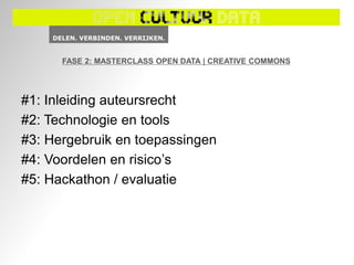 FASE 2: MASTERCLASS OPEN DATA | CREATIVE COMMONS




#1: Inleiding auteursrecht
#2: Technologie en tools
#3: Hergebruik en toepassingen
#4: Voordelen en risico’s
#5: Hackathon / evaluatie
 