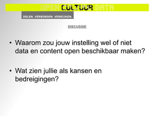 DISCUSSIE



• Waarom zou jouw instelling wel of niet
  data en content open beschikbaar maken?

• Wat zien jullie als kansen en
  bedreigingen?
 
