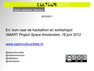 BEDANKT!




En: kom naar de hackathon en workshops!
SMART Project Space Amsterdam, 16 juni 2012

www.opencultuurdata.nl

@opencultuurdata
@nikkitimmermans
@lottebelice
@mbrinkerink
 