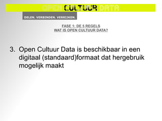 FASE 1: DE 5 REGELS
              WAT IS OPEN CULTUUR DATA?




3. Open Cultuur Data is beschikbaar in een
   digitaal (standaard)formaat dat hergebruik
   mogelijk maakt
 