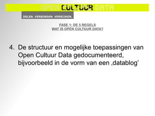 FASE 1: DE 5 REGELS
              WAT IS OPEN CULTUUR DATA?




4. De structuur en mogelijke toepassingen van
   Open Cultuur Data gedocumenteerd,
   bijvoorbeeld in de vorm van een ‚datablog’
 