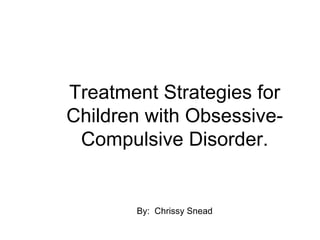 Treatment Strategies for
Children with Obsessive-
 Compulsive Disorder.


       By: Chrissy Snead
 
