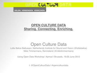 OPEN CULTURE DATA 
              Sharing. Connecting. Enriching.
                                            "



                     Open Culture Data!
Lotte Belice Baltussen, Netherlands Institute for Sound and Vision (@lottebelice)
                                                                                !
              Nikki Timmermans, Kennisland (@nikkitimmermans)     !
                                       !
       Using Open Data Workshop | #pmod | Brussels, 19-20 June 2012      !
                                       !
                                       !
                    t: @OpenCultuurData | #opencultuurdata  !
                                       !
 