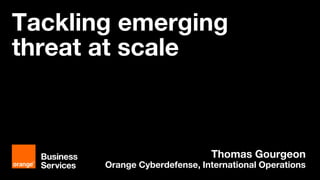 1 Interne Orange
Tackling emerging
threat at scale
Thomas Gourgeon
Orange Cyberdefense, International Operations
 