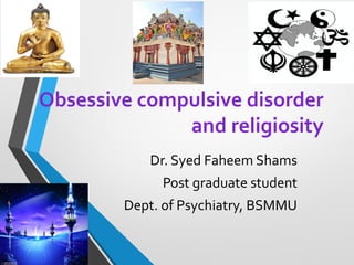Obsessive compulsive disorder
and religiosity
Dr. Syed Faheem Shams
Post graduate student
Dept. of Psychiatry, BSMMU
 