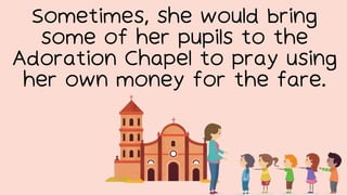 Sometimes, she would bring
some of her pupils to the
Adoration Chapel to pray using
her own money for the fare.
 