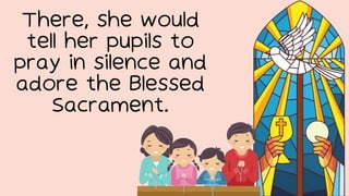 There, she would
tell her pupils to
pray in silence and
adore the Blessed
Sacrament.
 
