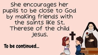 She encourages her
pupils to be close to God
by making friends with
the saints like St.
Therese of the child
Jesus.
To be continued...
 