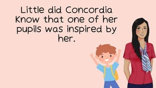 Little did Concordia
know that one of her
pupils was inspired by
her.
 