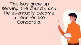 The boy grew up
serving the church. and
He eventually became
a teacher like
Concordia.
 