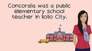 Concordia was a public
elementary school
teacher in Iloilo City.
 