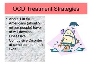 OCD Treatment Strategies
• About 1 in 50
Americans (about 5
million people) have
or will develop
Obsessive
Compulsive Disorder
at some point on their
lives
 