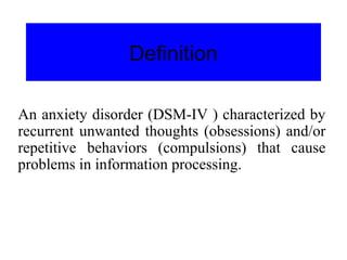 Definition
An anxiety disorder (DSM-IV ) characterized by
recurrent unwanted thoughts (obsessions) and/or
repetitive behaviors (compulsions) that cause
problems in information processing.
 