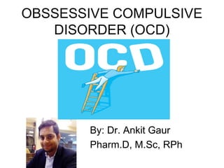 OBSSESSIVE COMPULSIVE
DISORDER (OCD)
By: Dr. Ankit Gaur
Pharm.D, M.Sc, RPh
 