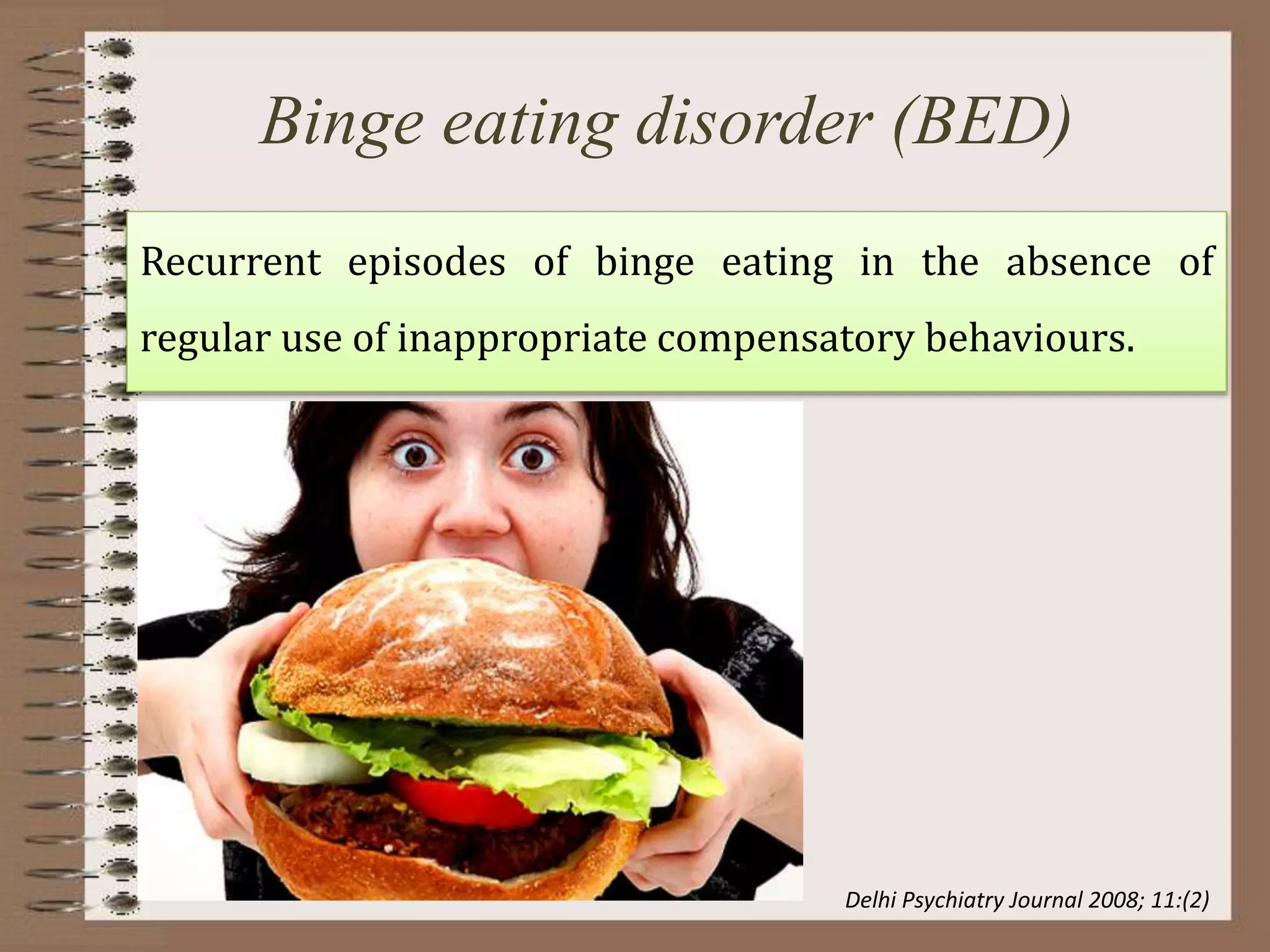 Binge eating disorder (BED)
Recurrent episodes of binge eating in the absence of
regular use of inappropriate compensatory behaviours.
Delhi Psychiatry Journal 2008; 11:(2)
 