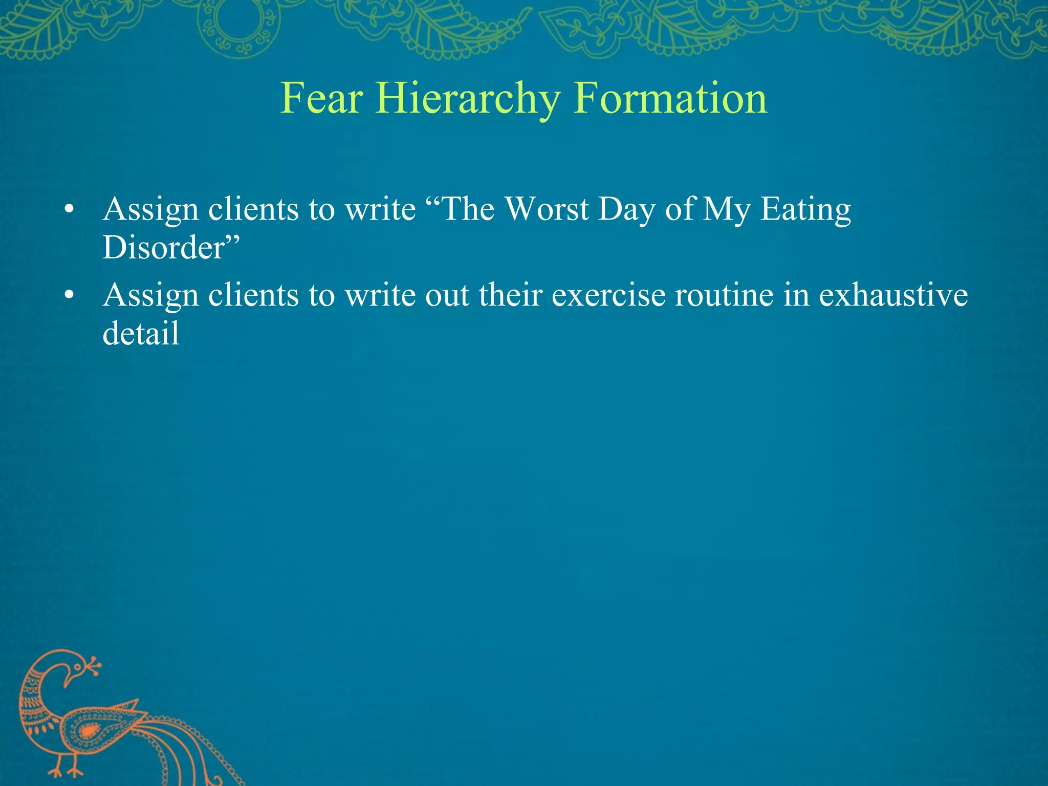 Fear Hierarchy Formation Assign clients to write “The Worst Day of My Eating Disorder” Assign clients to write out their exercise routine in exhaustive detail 