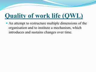 Quality of work life (QWL)
 An attempt to restructure multiple dimensions of the
organisation and to institute a mechanism, which
introduces and sustains changes over time.
 