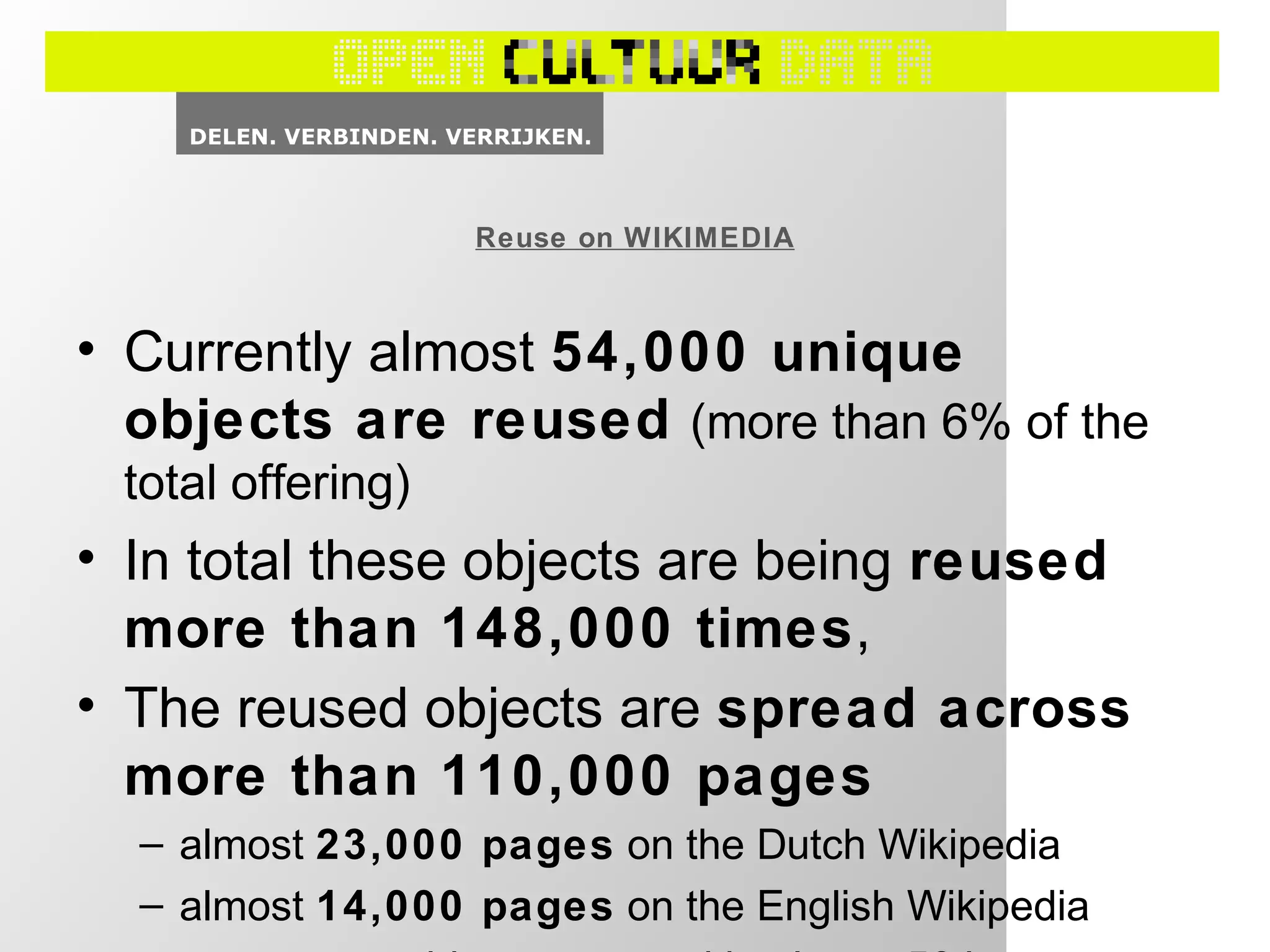 • Currently almost 54,000 unique
objects are reused (more than 6% of the
total offering)
• In total these objects are being reused
more than 148,000 times,
• The reused objects are spread across
more than 110,000 pages
– almost 23,000 pages on the Dutch Wikipedia
– almost 14,000 pages on the English Wikipedia
Reuse on WIKIMEDIA
 