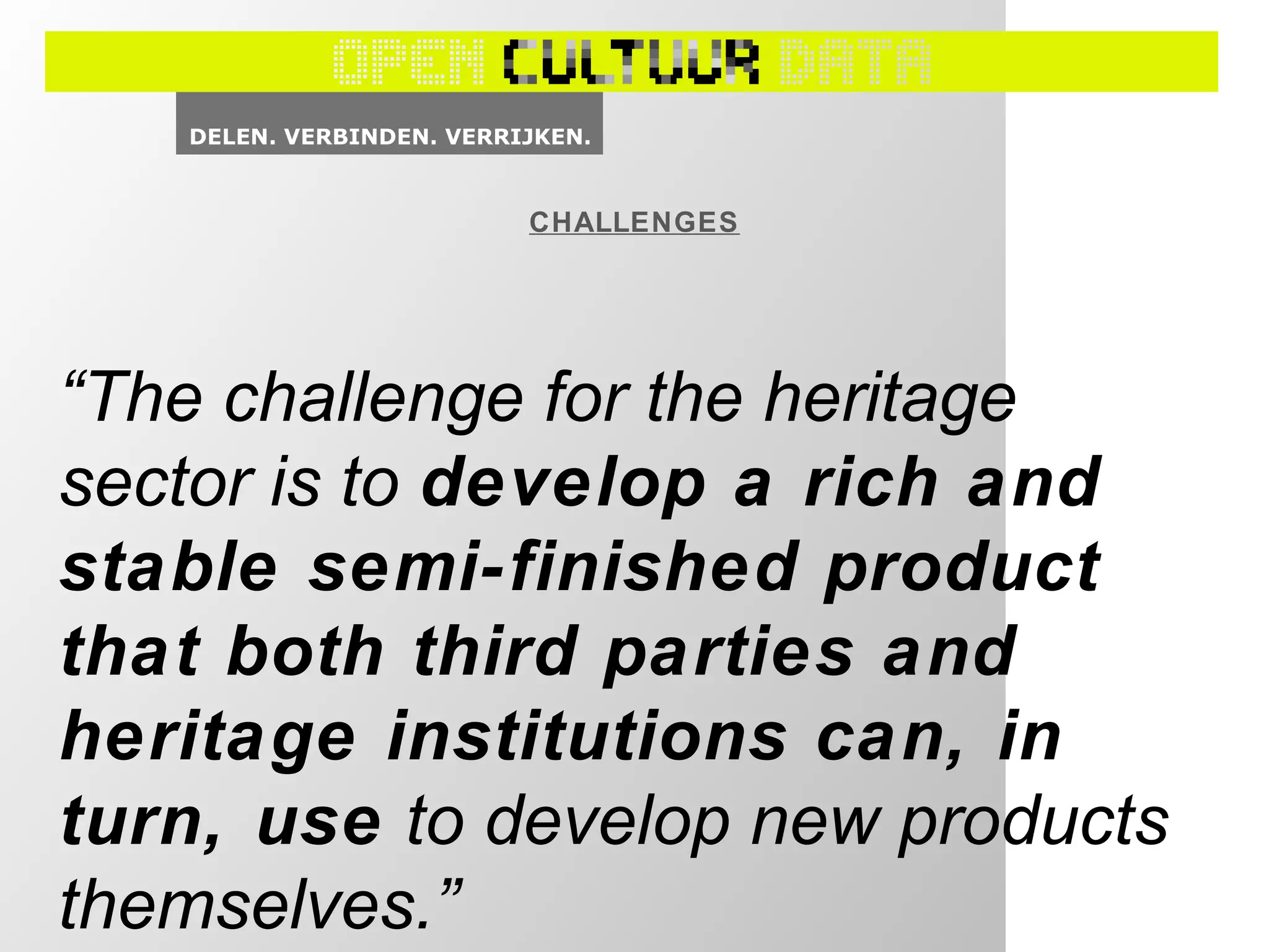 CHALLENGES
“The challenge for the heritage
sector is to develop a rich and
stable semi-finished product
that both third parties and
heritage institutions can, in
turn, use to develop new products
themselves.”
 