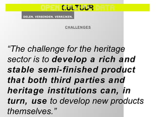 CHALLENGES
“The challenge for the heritage
sector is to develop a rich and
stable semi-finished product
that both third parties and
heritage institutions can, in
turn, use to develop new products
themselves.”
 