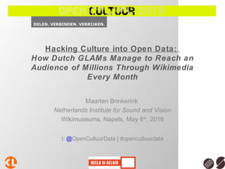 Hacking Culture into Open Data:
How Dutch GLAMs Manage to Reach an
Audience of Millions Through Wikimedia
Every Month
Maarten Brinkerink
Netherlands Institute for Sound and Vision
Wikimuseums, Napels, May 6th
, 2016
t: @OpenCultuurData | #opencultuurdata
 