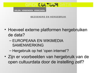BEZOEKERS EN HERGEBRUIK




• Hoeveel externe platformen hergebruiken
  de data?
  – EUROPEANA EN WIKIMEDIA
    SAMENWERKING
  – Hergebruik op het ‘open internet’?
• Zijn er voorbeelden van hergebruik van de
  open cultuurdata door de instelling zelf?
 