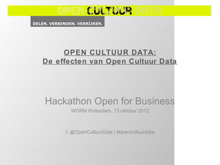OPEN CULTUUR DATA:
De effecten van Open Cultuur Data




Hackathon Open for Business
       WORM Rotterdam, 13 oktober 2012



     t: @OpenCultuurData | #opencultuurdata
 