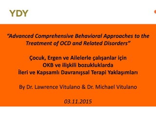 “Advanced Comprehensive Behavioral Approaches to the
Treatment of OCD and Related Disorders”
Çocuk, Ergen ve Ailelerle çalışanlar için
OKB ve ilişkili bozukluklarda
İleri ve Kapsamlı Davranışsal Terapi Yaklaşımları
By Dr. Lawrence Vitulano & Dr. Michael Vitulano
03.11.2015
 